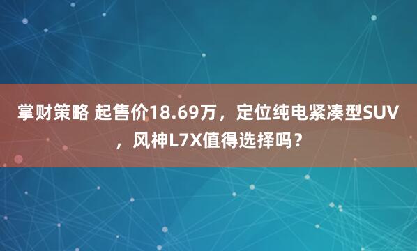 掌财策略 起售价18.69万，定位纯电紧凑型SUV，风神L7X值得选择吗？