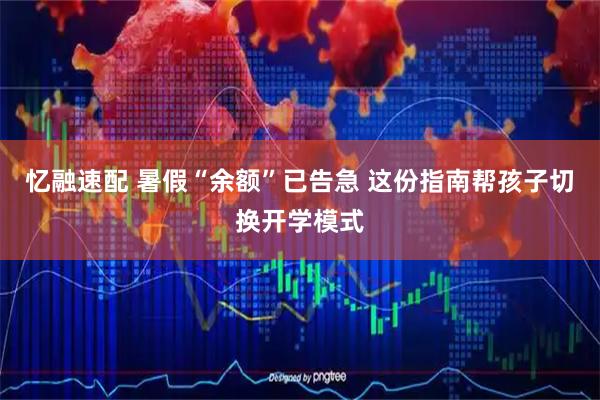忆融速配 暑假“余额”已告急 这份指南帮孩子切换开学模式