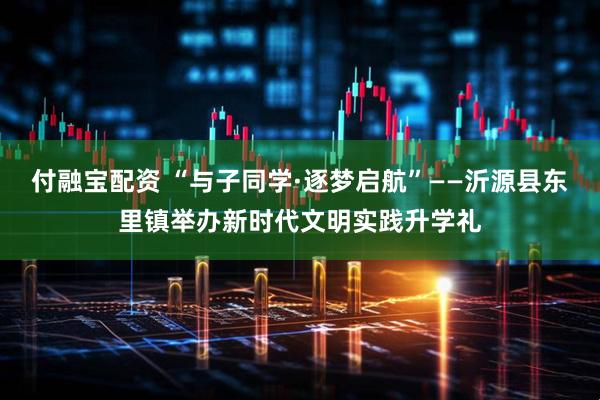 付融宝配资 “与子同学·逐梦启航”——沂源县东里镇举办新时代文明实践升学礼