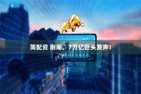 简配资 刚刚，7万亿巨头发声！