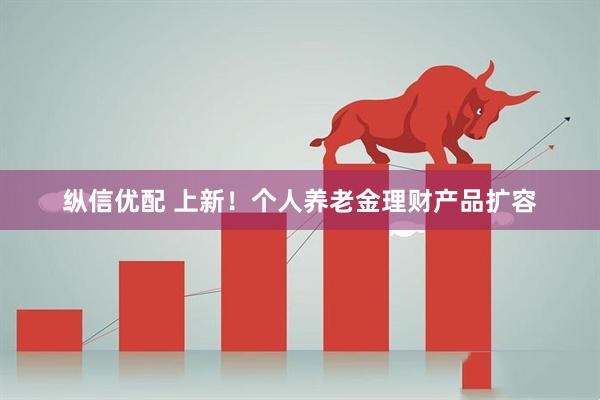 纵信优配 上新！个人养老金理财产品扩容