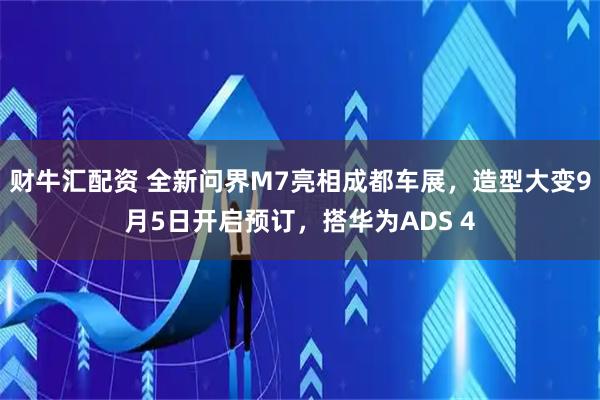 财牛汇配资 全新问界M7亮相成都车展，造型大变9月5日开启预订，搭华为ADS 4