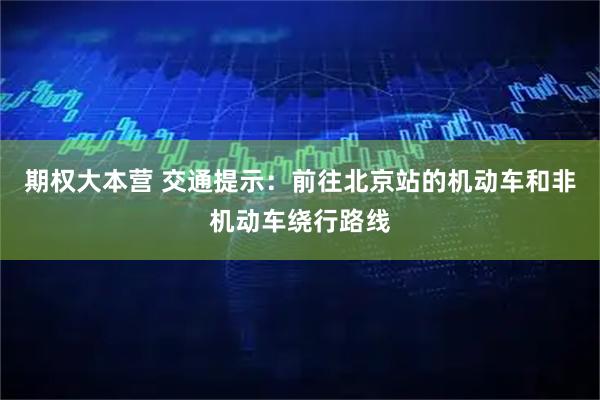期权大本营 交通提示：前往北京站的机动车和非机动车绕行路线