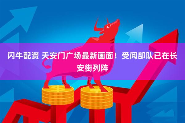闪牛配资 天安门广场最新画面！受阅部队已在长安街列阵