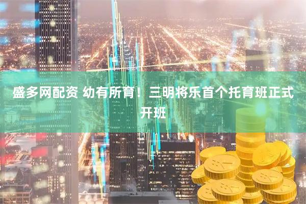 盛多网配资 幼有所育！三明将乐首个托育班正式开班