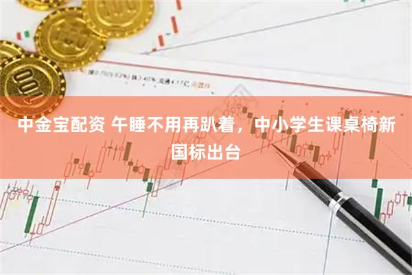 中金宝配资 午睡不用再趴着，中小学生课桌椅新国标出台