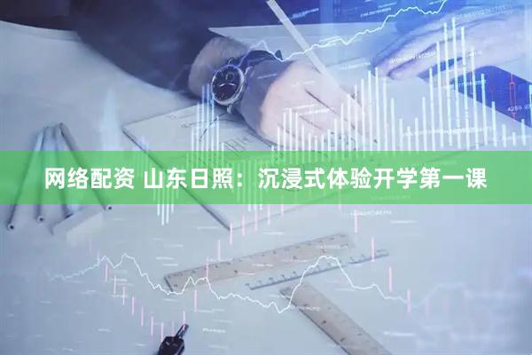 网络配资 山东日照：沉浸式体验开学第一课