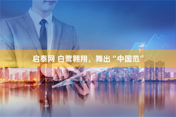 启泰网 白鹭翱翔，舞出“中国范”