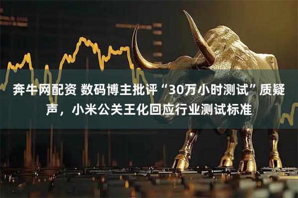 奔牛网配资 数码博主批评“30万小时测试”质疑声，小米公关王化回应行业测试标准