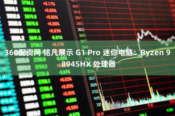 360配资网 铭凡展示 G1 Pro 迷你电脑：Ryzen 9 8945HX 处理器