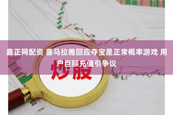 嘉正网配资 喜马拉雅回应夺宝是正常概率游戏 用户巨额充值引争议