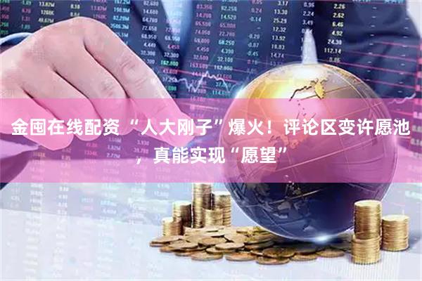金囤在线配资 “人大刚子”爆火！评论区变许愿池，真能实现“愿望”