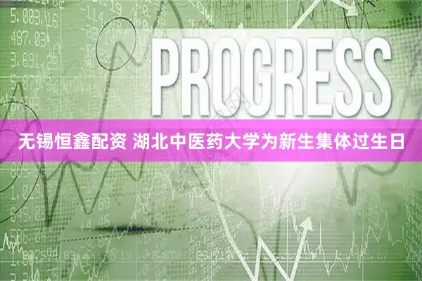 无锡恒鑫配资 湖北中医药大学为新生集体过生日