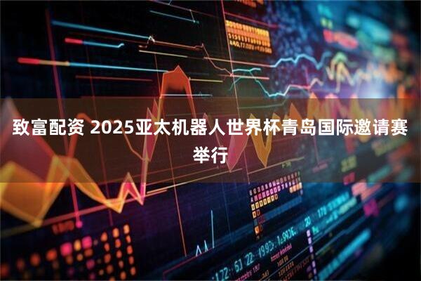 致富配资 2025亚太机器人世界杯青岛国际邀请赛举行