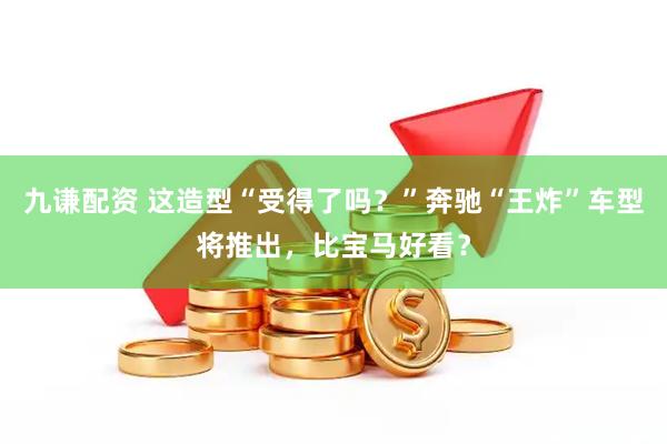 九谦配资 这造型“受得了吗？”奔驰“王炸”车型将推出，比宝马好看？