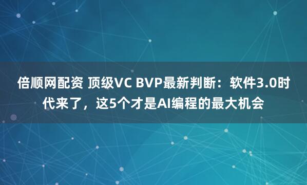 倍顺网配资 顶级VC BVP最新判断：软件3.0时代来了，这5个才是AI编程的最大机会