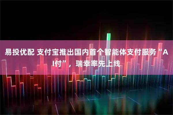 易投优配 支付宝推出国内首个智能体支付服务“AI付”，瑞幸率先上线