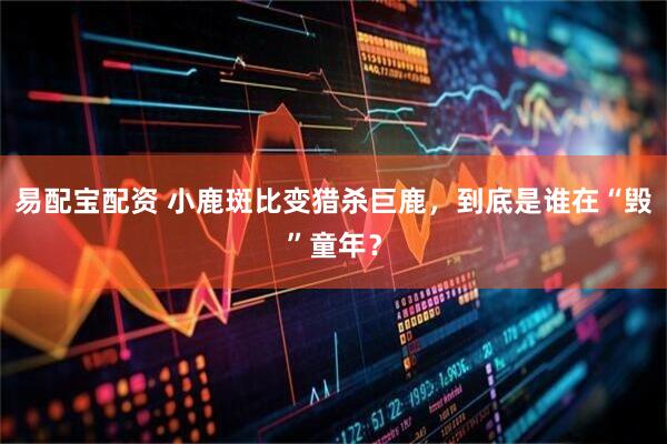 易配宝配资 小鹿斑比变猎杀巨鹿，到底是谁在“毁”童年？