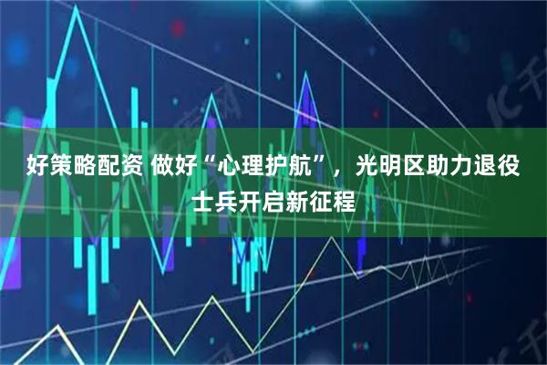 好策略配资 做好“心理护航”，光明区助力退役士兵开启新征程
