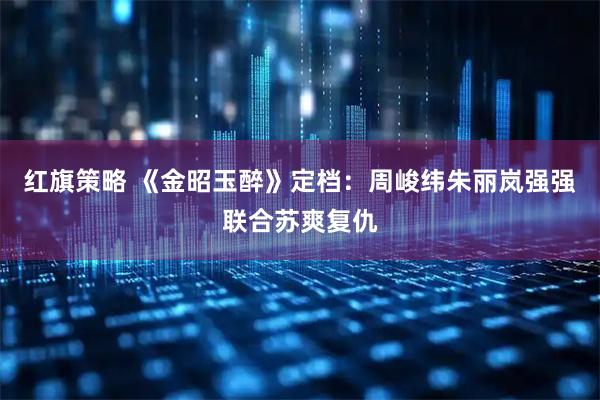 红旗策略 《金昭玉醉》定档：周峻纬朱丽岚强强联合苏爽复仇