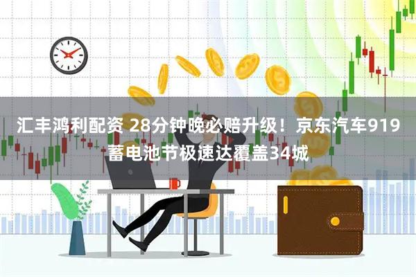 汇丰鸿利配资 28分钟晚必赔升级！京东汽车919蓄电池节极速达覆盖34城