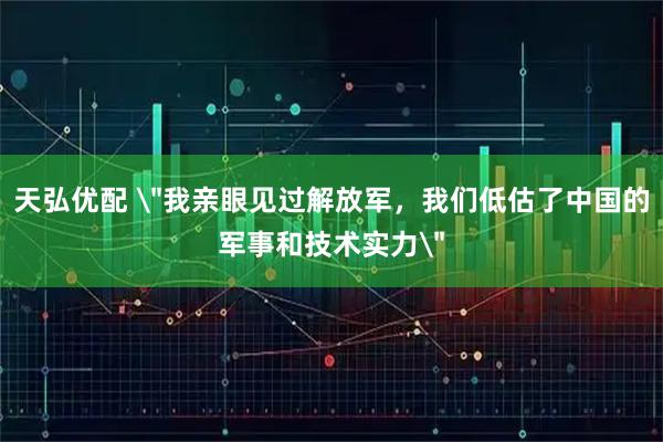 天弘优配 ＂我亲眼见过解放军，我们低估了中国的军事和技术实力＂
