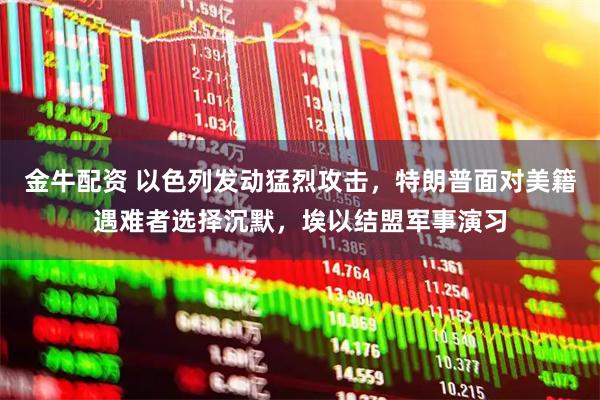 金牛配资 以色列发动猛烈攻击，特朗普面对美籍遇难者选择沉默，埃以结盟军事演习