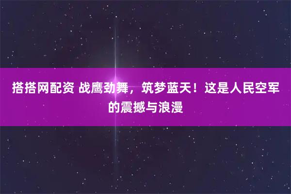 搭搭网配资 战鹰劲舞，筑梦蓝天！这是人民空军的震撼与浪漫