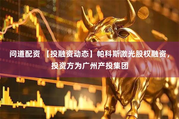 问道配资 【投融资动态】帕科斯激光股权融资，投资方为广州产投集团