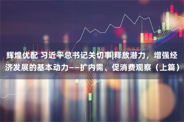 辉煌优配 习近平总书记关切事|释放潜力，增强经济发展的基本动力——扩内需、促消费观察（上篇）