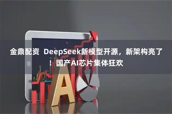 金鼎配资  DeepSeek新模型开源，新架构亮了！国产AI芯片集体狂欢