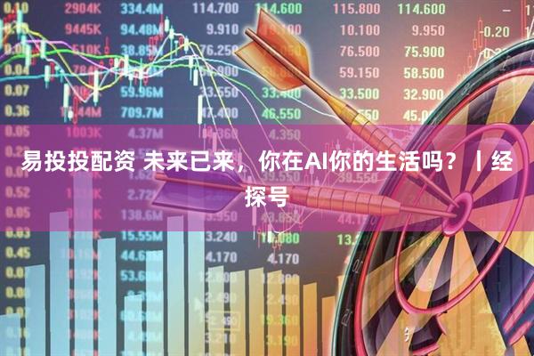 易投投配资 未来已来，你在AI你的生活吗？丨经探号