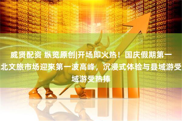 威贤配资 纵览原创|开场即火热！国庆假期第一天河北文旅市场迎来第一波高峰，沉浸式体验与县域游受热捧