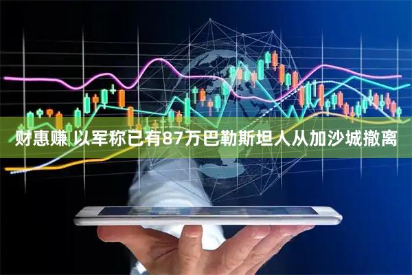 财惠赚 以军称已有87万巴勒斯坦人从加沙城撤离