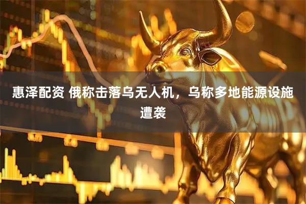 惠泽配资 俄称击落乌无人机，乌称多地能源设施遭袭
