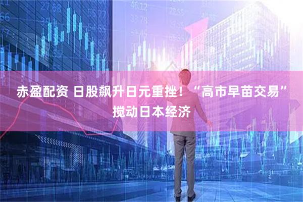 赤盈配资 日股飙升日元重挫！“高市早苗交易”搅动日本经济