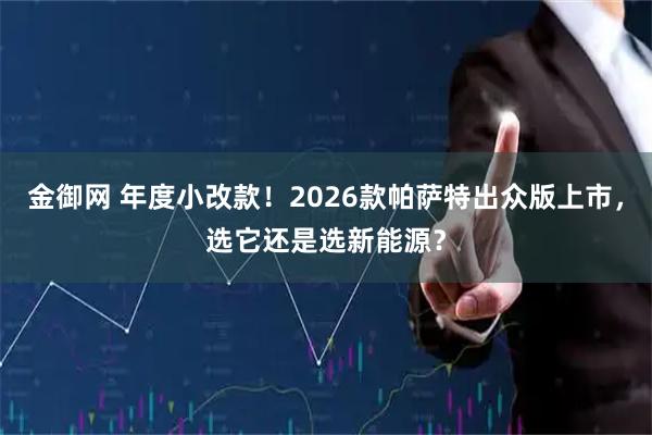 金御网 年度小改款！2026款帕萨特出众版上市，选它还是选新能源？