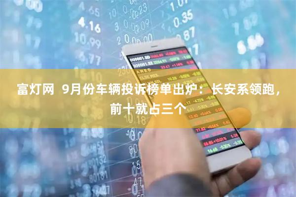 富灯网  9月份车辆投诉榜单出炉：长安系领跑，前十就占三个