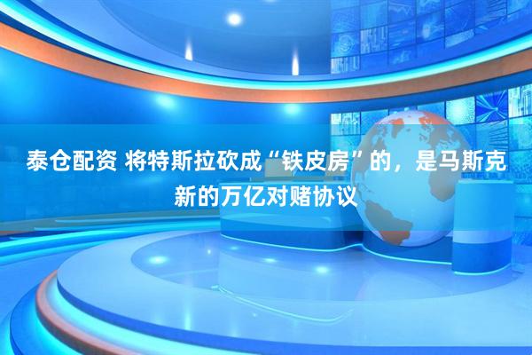 泰仓配资 将特斯拉砍成“铁皮房”的，是马斯克新的万亿对赌协议