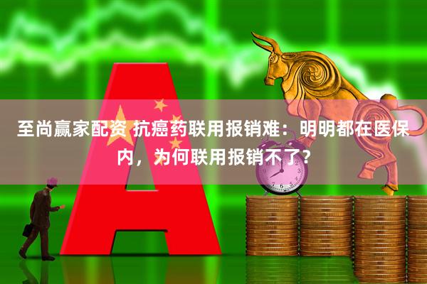 至尚赢家配资 抗癌药联用报销难：明明都在医保内，为何联用报销不了？