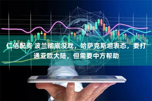 仁佰配资 波兰彻底没戏，哈萨克斯坦表态，要打通亚欧大陆，但需要中方帮助