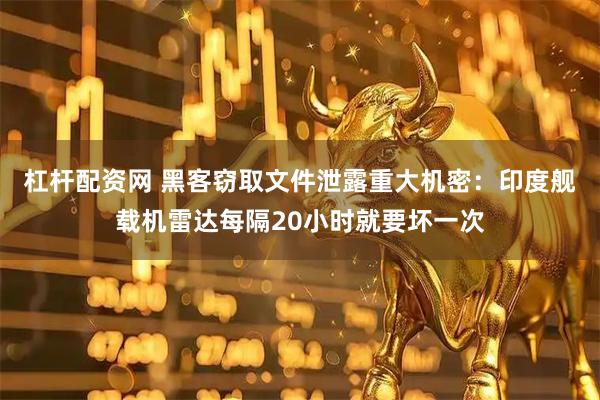 杠杆配资网 黑客窃取文件泄露重大机密：印度舰载机雷达每隔20小时就要坏一次