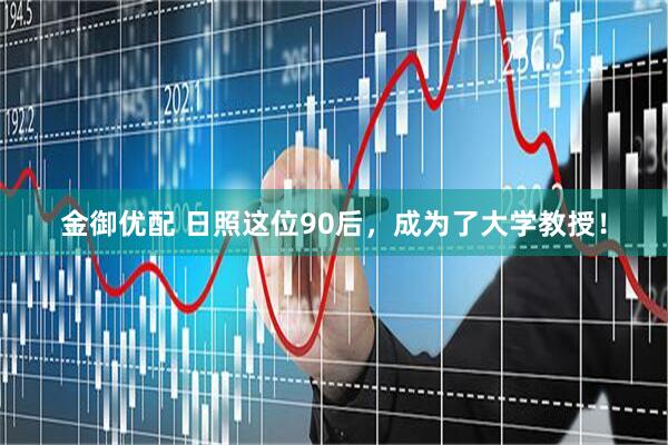 金御优配 日照这位90后，成为了大学教授！