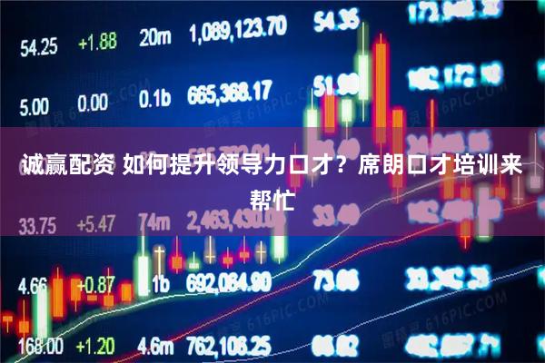 诚赢配资 如何提升领导力口才？席朗口才培训来帮忙