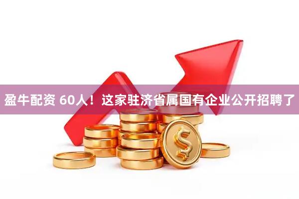 盈牛配资 60人！这家驻济省属国有企业公开招聘了