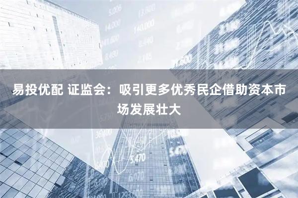 易投优配 证监会：吸引更多优秀民企借助资本市场发展壮大