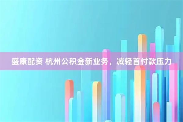 盛康配资 杭州公积金新业务，减轻首付款压力