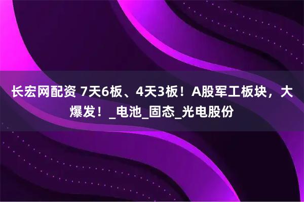 长宏网配资 7天6板、4天3板！A股军工板块，大爆发！_电池_固态_光电股份