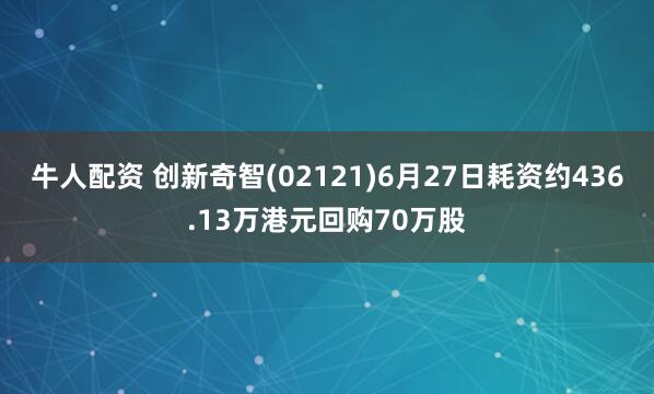 牛人配资 创新奇智(02121)6月27日耗资约436.13万港元回购70万股