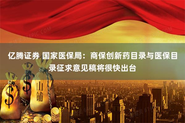 亿腾证券 国家医保局：商保创新药目录与医保目录征求意见稿将很快出台